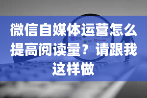 微信自媒体运营怎么提高阅读量？请跟我这样做