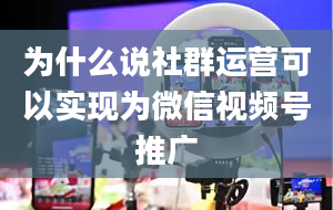 为什么说社群运营可以实现为微信视频号推广