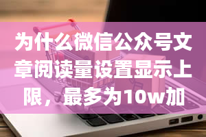 为什么微信公众号文章阅读量设置显示上限，最多为10w加