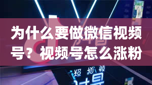 为什么要做微信视频号？视频号怎么涨粉