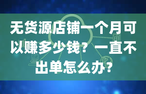 无货源店铺一个月可以赚多少钱？一直不出单怎么办？