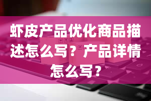 虾皮产品优化商品描述怎么写？产品详情怎么写？