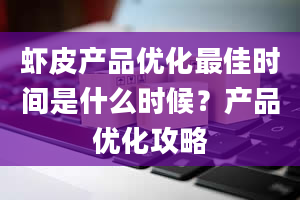 虾皮产品优化最佳时间是什么时候？产品优化攻略