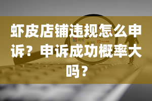 虾皮店铺违规怎么申诉？申诉成功概率大吗？