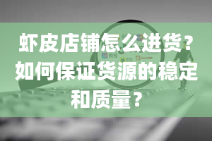 虾皮店铺怎么进货？如何保证货源的稳定和质量？