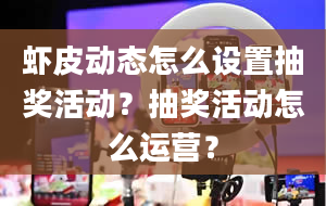 虾皮动态怎么设置抽奖活动？抽奖活动怎么运营？