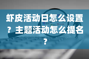 虾皮活动日怎么设置？主题活动怎么提名？