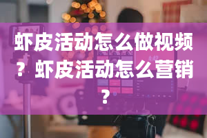 虾皮活动怎么做视频？虾皮活动怎么营销？