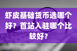 虾皮基础货币选哪个好？首站入驻哪个比较好？