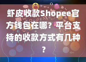 虾皮收款Shopee官方钱包在哪？平台支持的收款方式有几种？