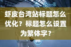 虾皮台湾站标题怎么优化？标题怎么设置为繁体字？