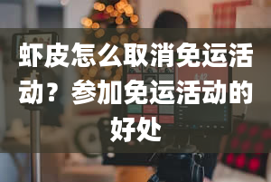 虾皮怎么取消免运活动？参加免运活动的好处