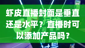 虾皮直播封面是垂直还是水平？直播时可以添加产品吗？