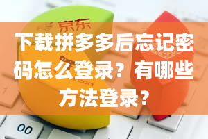 下载拼多多后忘记密码怎么登录？有哪些方法登录？