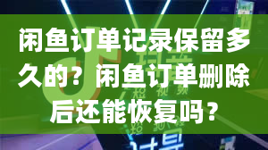 闲鱼订单记录保留多久的？闲鱼订单删除后还能恢复吗？