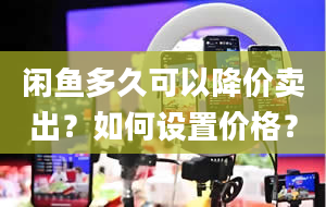 闲鱼多久可以降价卖出？如何设置价格？