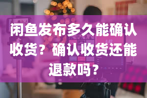 闲鱼发布多久能确认收货？确认收货还能退款吗？