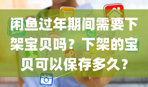 闲鱼过年期间需要下架宝贝吗？下架的宝贝可以保存多久？