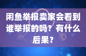 闲鱼举报卖家会看到谁举报的吗？有什么后果？