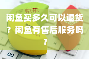 闲鱼买多久可以退货？闲鱼有售后服务吗？