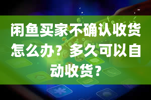 闲鱼买家不确认收货怎么办？多久可以自动收货？