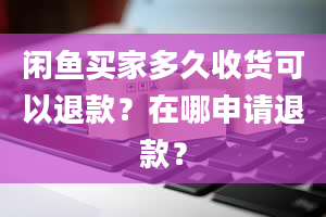 闲鱼买家多久收货可以退款？在哪申请退款？