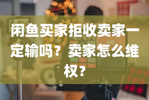 闲鱼买家拒收卖家一定输吗？卖家怎么维权？