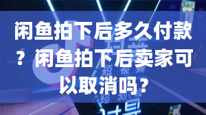 闲鱼拍下后多久付款？闲鱼拍下后卖家可以取消吗？