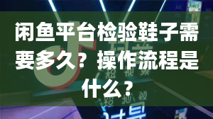 闲鱼平台检验鞋子需要多久？操作流程是什么？