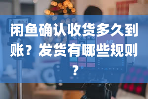 闲鱼确认收货多久到账？发货有哪些规则？