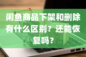 闲鱼商品下架和删除有什么区别？还能恢复吗？