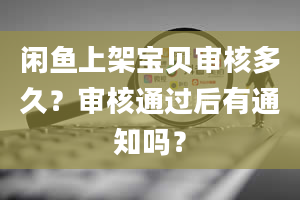 闲鱼上架宝贝审核多久？审核通过后有通知吗？