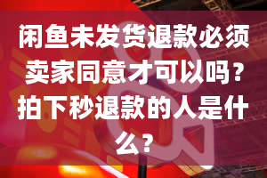 闲鱼未发货退款必须卖家同意才可以吗？拍下秒退款的人是什么？