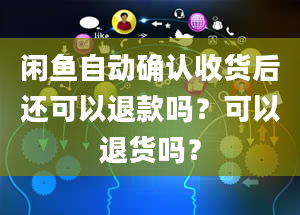 闲鱼自动确认收货后还可以退款吗？可以退货吗？