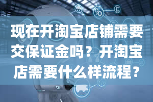 现在开淘宝店铺需要交保证金吗？开淘宝店需要什么样流程？