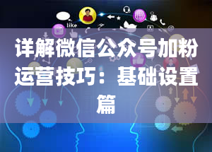 详解微信公众号加粉运营技巧：基础设置篇