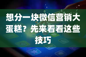 想分一块微信营销大蛋糕？先来看看这些技巧