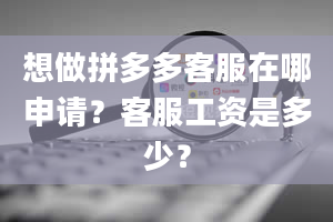 想做拼多多客服在哪申请？客服工资是多少？