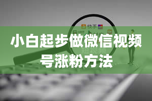 小白起步做微信视频号涨粉方法