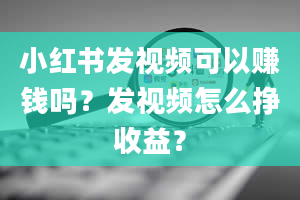 小红书发视频可以赚钱吗？发视频怎么挣收益？