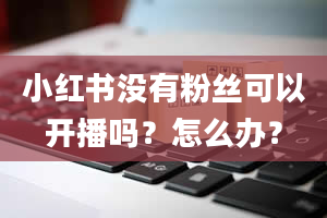 小红书没有粉丝可以开播吗？怎么办？