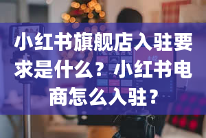 小红书旗舰店入驻要求是什么？小红书电商怎么入驻？