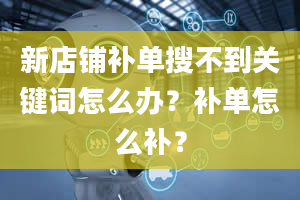 新店铺补单搜不到关键词怎么办？补单怎么补？