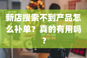 新店搜索不到产品怎么补单？真的有用吗？