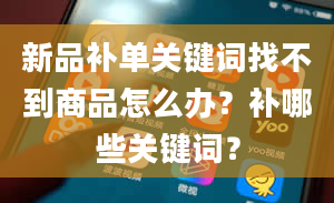 新品补单关键词找不到商品怎么办？补哪些关键词？