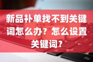 新品补单找不到关键词怎么办？怎么设置关键词？