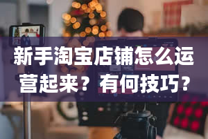 新手淘宝店铺怎么运营起来？有何技巧？