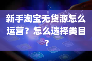 新手淘宝无货源怎么运营？怎么选择类目？