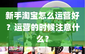 新手淘宝怎么运营好？运营的时候注意什么？