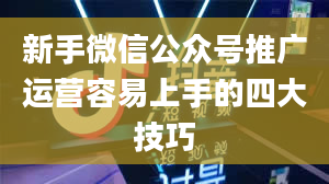 新手微信公众号推广运营容易上手的四大技巧